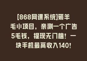 [868网课系统]薅羊毛小项目，亲测一个广告5毛钱，提现无门槛！一块手机最高收入140！868网课-868网课系统868网课系统