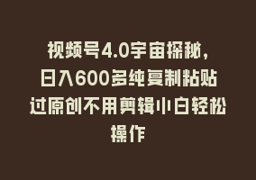 视频号4.0宇宙探秘，日入600多纯复制粘贴过原创不用剪辑小白轻松操作868网课-868网课系统868网课系统