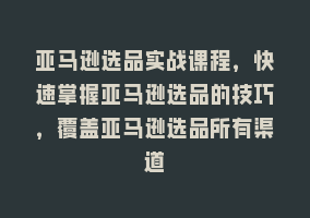 亚马逊选品实战课程，快速掌握亚马逊选品的技巧，覆盖亚马逊选品所有渠道868网课-868网课系统868网课系统