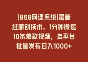 [868网课系统]最新过原创技术，1分钟搬运10条爆款视频，多平台批量发布日入1000+，可…868网课-868网课系统868网课系统