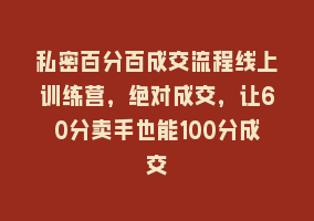 私密百分百成交流程线上训练营，绝对成交，让60分卖手也能100分成交868网课-868网课系统868网课系统