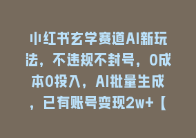 小红书玄学赛道AI新玩法，不违规不封号，0成本0投入，AI批量生成，已有账号变现2w+【揭秘】868网课-868网课系统868网课系统