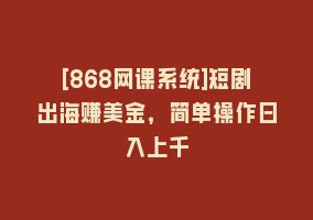 [868网课系统]短剧出海赚美金，简单操作日入上千868网课-868网课系统868网课系统