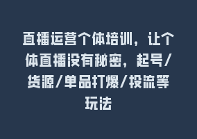 直播运营个体培训，让个体直播没有秘密，起号/货源/单品打爆/投流等玩法868网课-868网课系统868网课系统