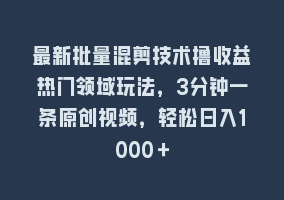 最新批量混剪技术撸收益热门领域玩法，3分钟一条原创视频，轻松日入1000＋868网课-868网课系统868网课系统