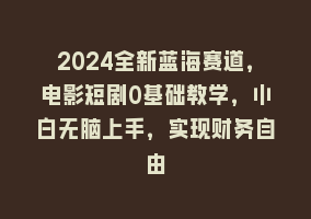 2024全新蓝海赛道，电影短剧0基础教学，小白无脑上手，实现财务自由868网课-868网课系统868网课系统