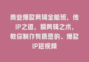 商业爆款剪辑全能班，传IP之道，授剪辑之术，教你制作有质感的、爆款IP短视频868网课-868网课系统868网课系统