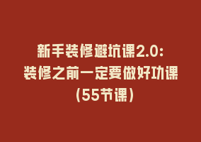 新手装修避坑课2.0：装修之前一定要做好功课（55节课）868网课-868网课系统868网课系统