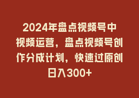 2024年盘点视频号中视频运营，盘点视频号创作分成计划，快速过原创日入300+868网课-868网课系统868网课系统