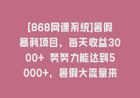 [868网课系统]暑假暴利项目，每天收益3000+ 努努力能达到5000+，暑假大流量来了868网课-868网课系统868网课系统