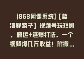 [868网课系统]【蓝海野路子】视频号玩短剧，搬运+连爆打法，一个视频爆几万收益！附搬…868网课-868网课系统868网课系统