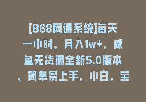 [868网课系统]每天一小时，月入1w+，咸鱼无货源全新5.0版本，简单易上手，小白，宝妈868网课-868网课系统868网课系统