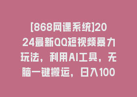 [868网课系统]2024最新QQ短视频暴力玩法，利用AI工具，无脑一键搬运，日入1000+868网课-868网课系统868网课系统