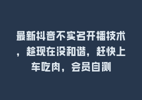 最新抖音不实名开播技术，趁现在没和谐，赶快上车吃肉，会员自测868网课-868网课系统868网课系统