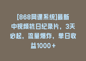 [868网课系统]最新中视频抗日纪录片，3天必起，流量爆炸，单日收益1000＋868网课-868网课系统868网课系统