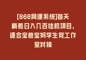 [868网课系统]每天躺着日入几百挂机项目，适合宝爸宝妈学生党工作室对接868网课-868网课系统868网课系统