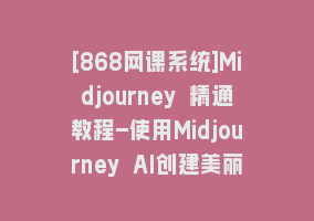 [868网课系统]Midjourney 精通教程-使用Midjourney AI创建美丽艺术图像-36节课-中英字幕868网课-868网课系统868网课系统