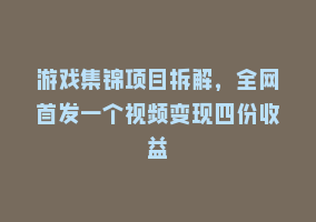 游戏集锦项目拆解，全网首发一个视频变现四份收益868网课-868网课系统868网课系统