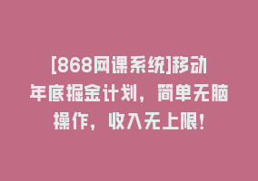 [868网课系统]移动年底掘金计划，简单无脑操作，收入无上限！868网课-868网课系统868网课系统