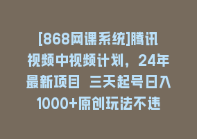 [868网课系统]腾讯视频中视频计划，24年最新项目 三天起号日入1000+原创玩法不违规不封号868网课-868网课系统868网课系统