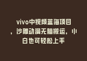 vivo中视频蓝海项目，沙雕动漫无脑搬运，小白也可轻松上手868网课-868网课系统868网课系统