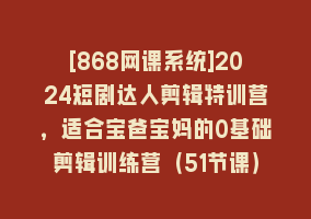 [868网课系统]2024短剧达人剪辑特训营，适合宝爸宝妈的0基础剪辑训练营（51节课）868网课-868网课系统868网课系统