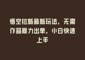 悟空拉新最新玩法，无需作品暴力出单，小白快速上手868网课-868网课系统868网课系统