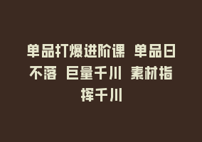 单品打爆进阶课 单品日不落 巨量千川 素材指挥千川868网课-868网课系统868网课系统