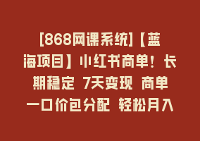 [868网课系统]【蓝海项目】小红书商单！长期稳定 7天变现 商单一口价包分配 轻松月入过万868网课-868网课系统868网课系统