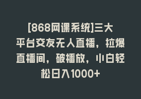 [868网课系统]三大平台交友无人直播，拉爆直播间，破播放，小白轻松日入1000+868网课-868网课系统868网课系统