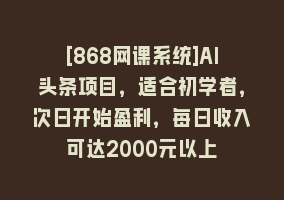 [868网课系统]AI头条项目，适合初学者，次日开始盈利，每日收入可达2000元以上868网课-868网课系统868网课系统