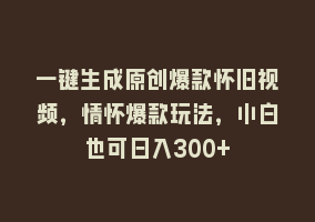 一键生成原创爆款怀旧视频，情怀爆款玩法，小白也可日入300+868网课-868网课系统868网课系统