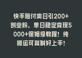 快手赔付类日引200+创业粉，单日稳定变现5000+保姆级教程！纯搬运可复制好上手！868网课-868网课系统868网课系统