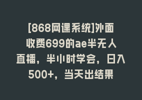 [868网课系统]外面收费699的ae半无人直播，半小时学会，日入500+，当天出结果868网课-868网课系统868网课系统