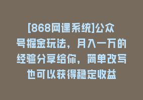 [868网课系统]公众号掘金玩法，月入一万的经验分享给你，简单改写也可以获得稳定收益868网课-868网课系统868网课系统