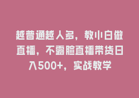 越普通越人多，教小白做直播，不露脸直播带货日入500+，实战教学868网课-868网课系统868网课系统