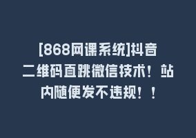 [868网课系统]抖音二维码直跳微信技术！站内随便发不违规！！868网课-868网课系统868网课系统