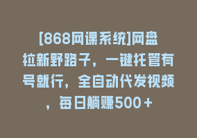 [868网课系统]网盘拉新野路子，一键托管有号就行，全自动代发视频，每日躺赚500＋868网课-868网课系统868网课系统