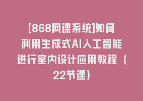 [868网课系统]如何利用生成式AI人工智能进行室内设计应用教程（22节课）868网课-868网课系统868网课系统