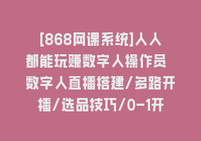 [868网课系统]人人都能玩赚数字人操作员 数字人直播搭建/多路开播/选品技巧/0-1开播流程868网课-868网课系统868网课系统