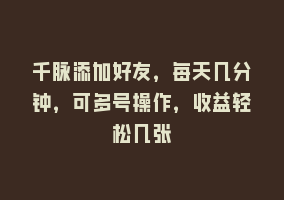 千脉添加好友，每天几分钟，可多号操作，收益轻松几张868网课-868网课系统868网课系统