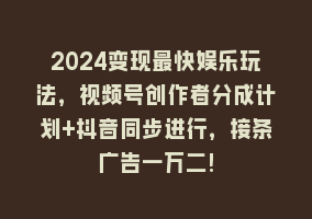 2024变现最快娱乐玩法，视频号创作者分成计划+抖音同步进行，接条广告一万二!868网课-868网课系统868网课系统