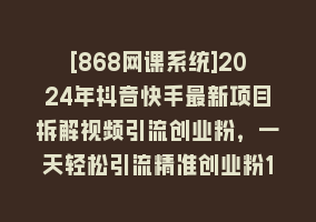 [868网课系统]2024年抖音快手最新项目拆解视频引流创业粉，一天轻松引流精准创业粉100+868网课-868网课系统868网课系统