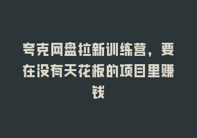 夸克网盘拉新训练营，要在没有天花板的项目里赚钱868网课-868网课系统868网课系统