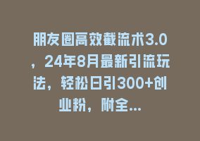 朋友圈高效截流术3.0，24年8月最新引流玩法，轻松日引300+创业粉，附全…868网课-868网课系统868网课系统