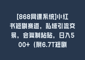 [868网课系统]小红书短剧赛道，私域引流交易，会复制粘贴，日入500+（附6.7T短剧资源）868网课-868网课系统868网课系统