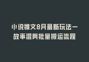 小说推文8月最新玩法—故事混剪批量搬运流程868网课-868网课系统868网课系统