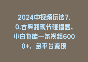 2024中视频玩法7.0.古典和现代碰撞感，小白也能一条视频6000+，多平台变现868网课-868网课系统868网课系统