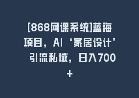 [868网课系统]蓝海项目，AI‘家居设计’ 引流私域，日入700+868网课-868网课系统868网课系统