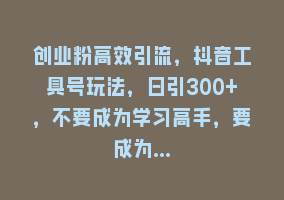 创业粉高效引流，抖音工具号玩法，日引300+，不要成为学习高手，要成为…868网课-868网课系统868网课系统